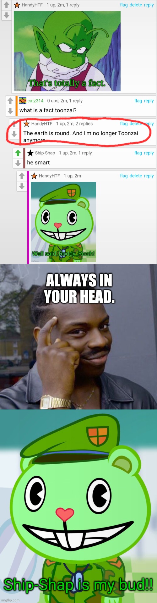 Earth is round! (Link in comments.) | ALWAYS IN YOUR HEAD. Ship-Shap is my bud!! | image tagged in memes,roll safe think about it,flippy smiles htf | made w/ Imgflip meme maker