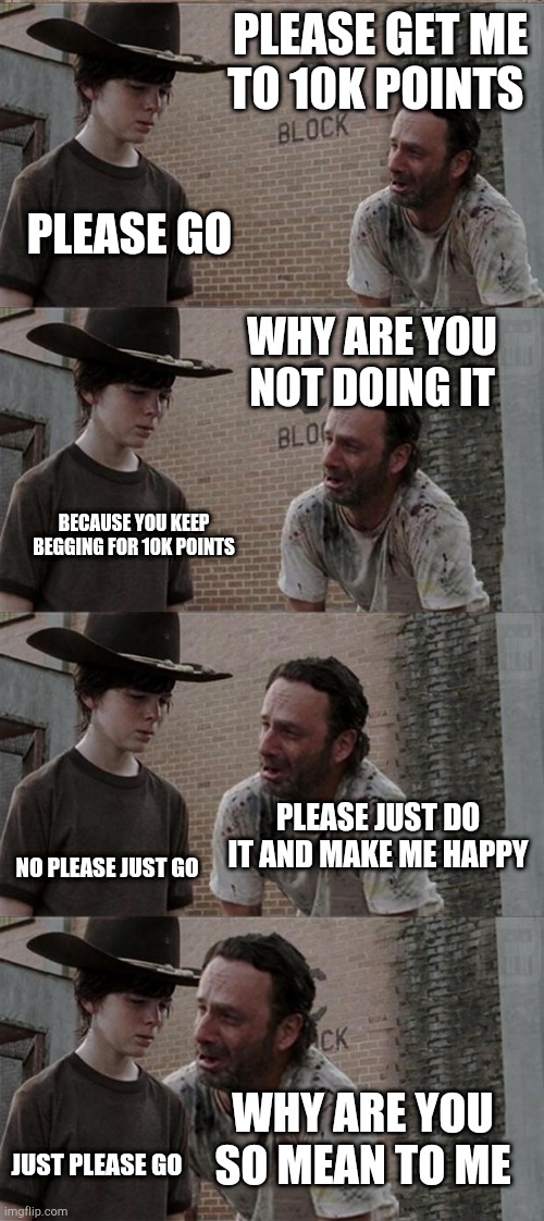 Plz get me to 10k | PLEASE GET ME TO 10K POINTS; PLEASE GO; WHY ARE YOU NOT DOING IT; BECAUSE YOU KEEP BEGGING FOR 10K POINTS; PLEASE JUST DO IT AND MAKE ME HAPPY; NO PLEASE JUST GO; WHY ARE YOU SO MEAN TO ME; JUST PLEASE GO | image tagged in memes,rick and carl long | made w/ Imgflip meme maker