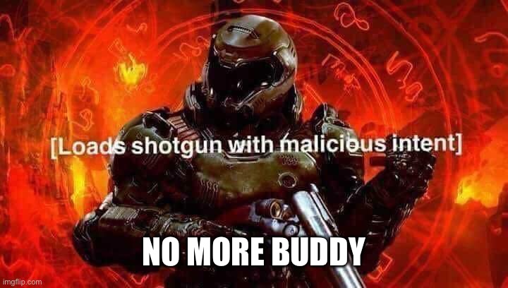 Loads shotgun with malicious intent | NO MORE BUDDY | image tagged in loads shotgun with malicious intent | made w/ Imgflip meme maker