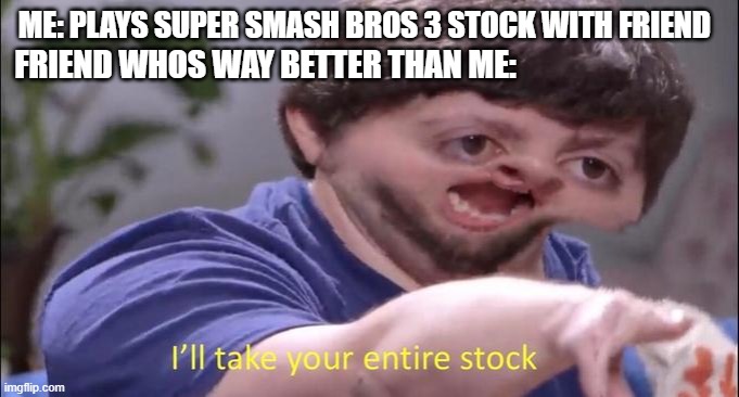 Super dmash 3 stock in a nutshell | ME: PLAYS SUPER SMASH BROS 3 STOCK WITH FRIEND; FRIEND WHOS WAY BETTER THAN ME: | image tagged in i'll take your entire stock | made w/ Imgflip meme maker