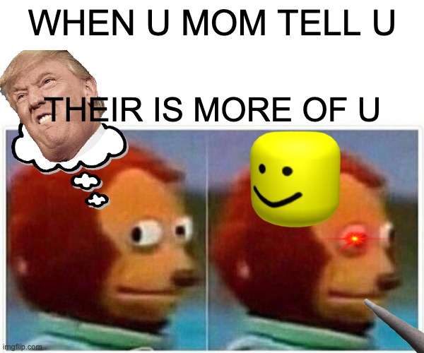 Monkey Puppet Meme | WHEN U MOM TELL U; THEIR IS MORE OF U | image tagged in memes,monkey puppet | made w/ Imgflip meme maker