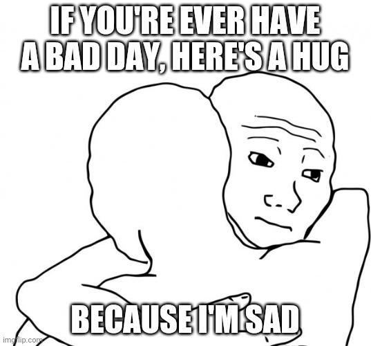 I Know That Feel Bro | IF YOU'RE EVER HAVE A BAD DAY, HERE'S A HUG; BECAUSE I'M SAD | image tagged in memes,i know that feel bro | made w/ Imgflip meme maker