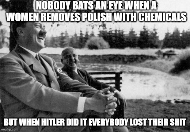 Oh The Polish | NOBODY BATS AN EYE WHEN A WOMEN REMOVES POLISH WITH CHEMICALS; BUT WHEN HITLER DID IT EVERYBODY LOST THEIR SHIT | image tagged in adolf hitler laughing | made w/ Imgflip meme maker