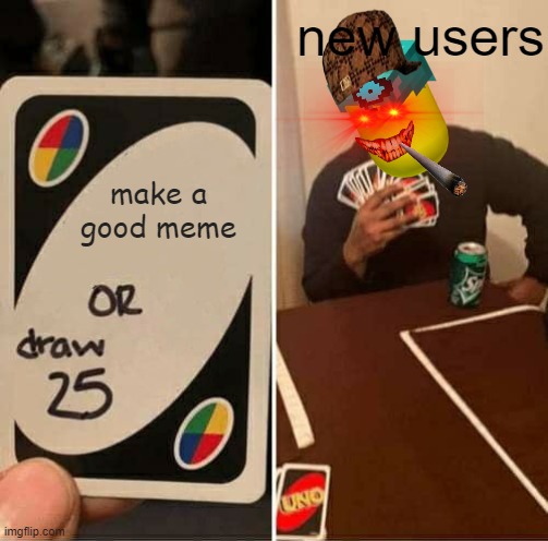 UNO Draw 25 Cards | new users; make a good meme | image tagged in memes,uno draw 25 cards | made w/ Imgflip meme maker