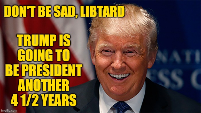 DON'T BE SAD, LIBTARD TRUMP IS GOING TO BE PRESIDENT ANOTHER 4 1/2 YEARS | made w/ Imgflip meme maker