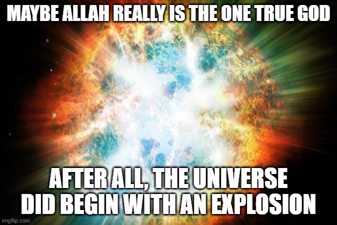 Allahu Akbar! | MAYBE ALLAH REALLY IS THE ONE TRUE GOD; AFTER ALL, THE UNIVERSE DID BEGIN WITH AN EXPLOSION | image tagged in big bang | made w/ Imgflip meme maker