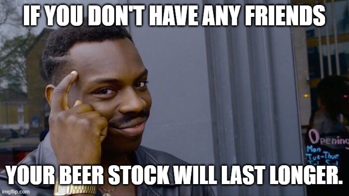 Roll Safe Think About It Meme | IF YOU DON'T HAVE ANY FRIENDS YOUR BEER STOCK WILL LAST LONGER. | image tagged in memes,roll safe think about it | made w/ Imgflip meme maker