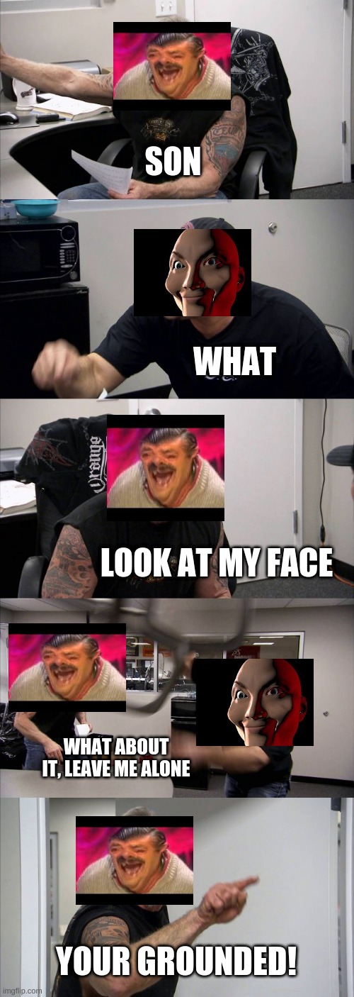 When somethings wrong. | SON; WHAT; LOOK AT MY FACE; WHAT ABOUT IT, LEAVE ME ALONE; YOUR GROUNDED! | image tagged in memes,american chopper argument | made w/ Imgflip meme maker