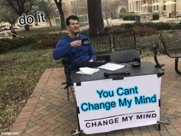 Change My Mind | do it; You Cant Change My Mind | image tagged in memes,change my mind | made w/ Imgflip meme maker