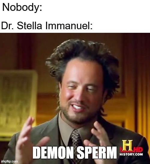 Trump's favorite COVID doctor | Nobody:; Dr. Stella Immanuel:; DEMON SPERM | image tagged in memes,ancient aliens,covid-19,trump,stupid conservatives,hoax | made w/ Imgflip meme maker
