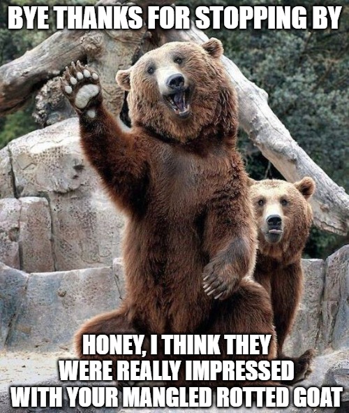 They seemed to like it | BYE THANKS FOR STOPPING BY; HONEY, I THINK THEY WERE REALLY IMPRESSED
WITH YOUR MANGLED ROTTED GOAT | image tagged in bears,goats,memes,funny,fun,funny memes | made w/ Imgflip meme maker