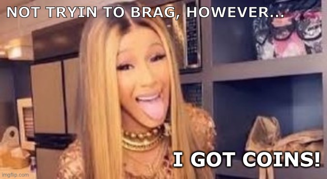 Coin shortage | NOT TRYIN TO BRAG, HOWEVER... I GOT COINS! | image tagged in corona virus cardi b,coins,coin,pandemic | made w/ Imgflip meme maker