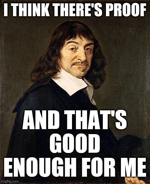 Rene Descartes | I THINK THERE'S PROOF AND THAT'S GOOD ENOUGH FOR ME | image tagged in rene descartes | made w/ Imgflip meme maker