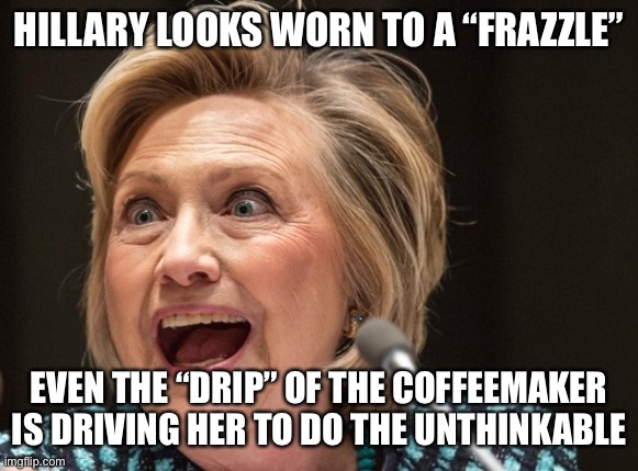 Hillary can’t take the Q with the A | HILLARY LOOKS WORN TO A “FRAZZLE”; EVEN THE “DRIP” OF THE COFFEEMAKER IS DRIVING HER TO DO THE UNTHINKABLE | image tagged in crazy hillary | made w/ Imgflip meme maker