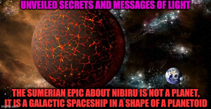 NIBIRU | UNVEILED SECRETS AND MESSAGES OF LIGHT; THE SUMERIAN EPIC ABOUT NIBIRU IS NOT A PLANET, IT IS A GALACTIC SPACESHIP IN A SHAPE OF A PLANETOID | image tagged in nibiru | made w/ Imgflip meme maker