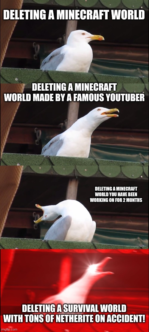 Deleting Your Minecraft Worlds | DELETING A MINECRAFT WORLD; DELETING A MINECRAFT WORLD MADE BY A FAMOUS YOUTUBER; DELETING A MINECRAFT WORLD YOU HAVE BEEN WORKING ON FOR 2 MONTHS; DELETING A SURVIVAL WORLD WITH TONS OF NETHERITE ON ACCIDENT! | image tagged in memes,inhaling seagull | made w/ Imgflip meme maker