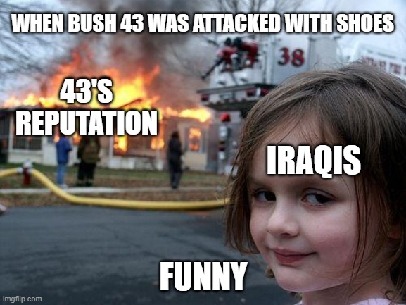 Bush 43 and the Show-throwers | WHEN BUSH 43 WAS ATTACKED WITH SHOES; 43'S REPUTATION; IRAQIS; FUNNY | image tagged in memes,disaster girl,george w bush,shoes,iraq war | made w/ Imgflip meme maker