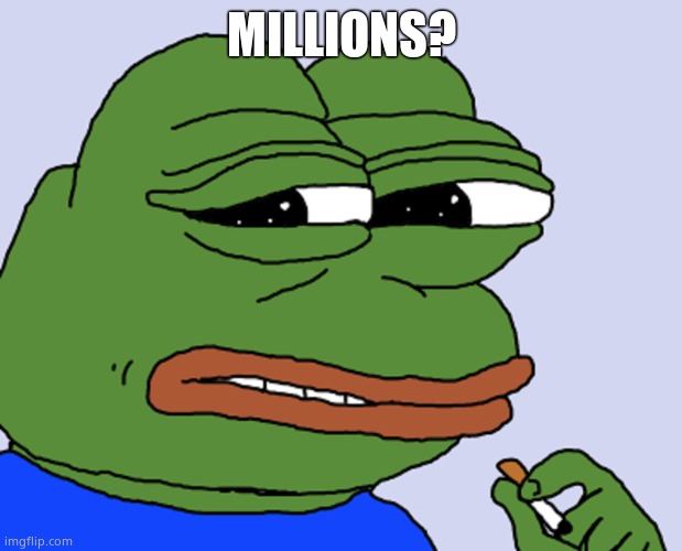 Pepe cringe | MILLIONS? | image tagged in pepe cringe | made w/ Imgflip meme maker