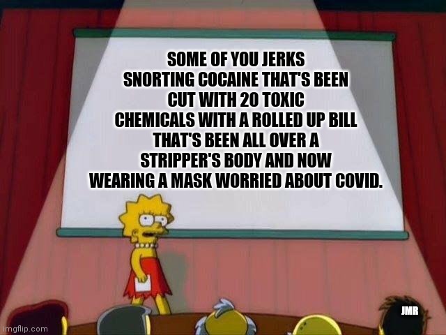 Hmm | SOME OF YOU JERKS SNORTING COCAINE THAT'S BEEN CUT WITH 20 TOXIC CHEMICALS WITH A ROLLED UP BILL THAT'S BEEN ALL OVER A STRIPPER'S BODY AND NOW WEARING A MASK WORRIED ABOUT COVID. JMR | image tagged in lisa simpson's presentation,covid-19,cocaine,strippers | made w/ Imgflip meme maker
