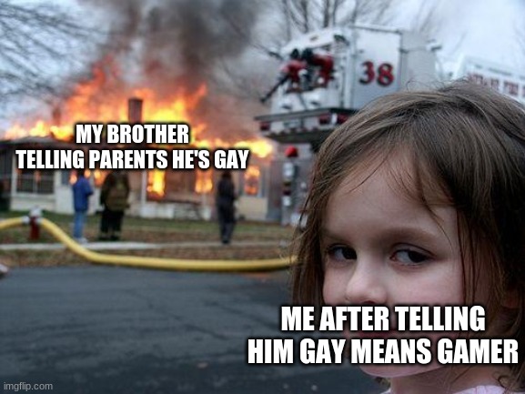 Heh heh... | MY BROTHER TELLING PARENTS HE'S GAY; ME AFTER TELLING HIM GAY MEANS GAMER | image tagged in memes,disaster girl | made w/ Imgflip meme maker