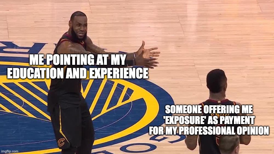 LeBron doesn't work for free | ME POINTING AT MY EDUCATION AND EXPERIENCE; SOMEONE OFFERING ME 'EXPOSURE' AS PAYMENT FOR MY PROFESSIONAL OPINION | image tagged in lebron james  jr smith | made w/ Imgflip meme maker