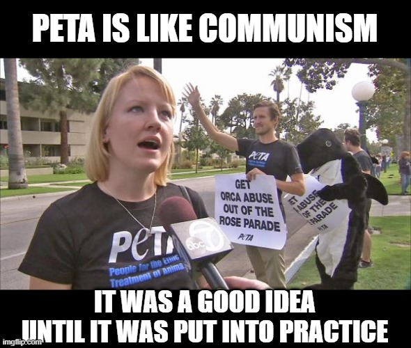 Yeah, No to PETA | PETA IS LIKE COMMUNISM; IT WAS A GOOD IDEA UNTIL IT WAS PUT INTO PRACTICE | image tagged in stupid peta | made w/ Imgflip meme maker