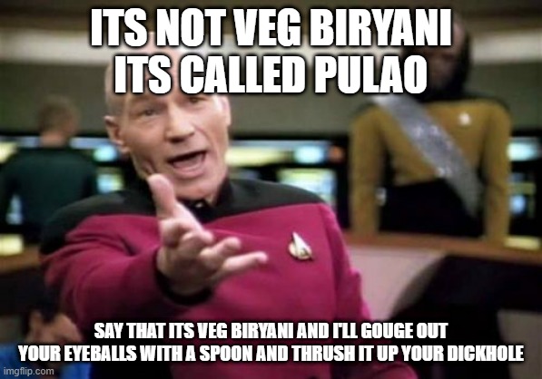 Picard Wtf Meme | ITS NOT VEG BIRYANI
ITS CALLED PULAO; SAY THAT ITS VEG BIRYANI AND I'LL GOUGE OUT YOUR EYEBALLS WITH A SPOON AND THRUSH IT UP YOUR DICKHOLE | image tagged in memes,picard wtf | made w/ Imgflip meme maker