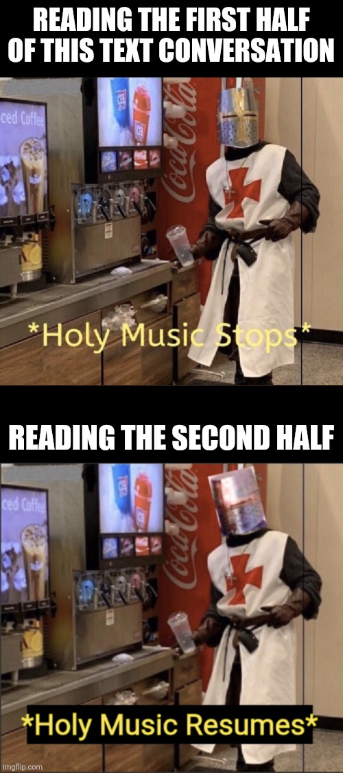 READING THE FIRST HALF OF THIS TEXT CONVERSATION READING THE SECOND HALF | image tagged in holy music stops,holy music resumes | made w/ Imgflip meme maker