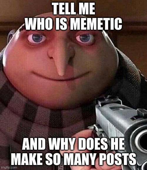 LOLOLOL | TELL ME WHO IS MEMETIC; AND WHY DOES HE MAKE SO MANY POSTS | image tagged in gru pointing gun | made w/ Imgflip meme maker