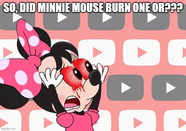 Bloodshoot Minnie? | SO, DID MINNIE MOUSE BURN ONE OR??? | image tagged in cartoons | made w/ Imgflip meme maker