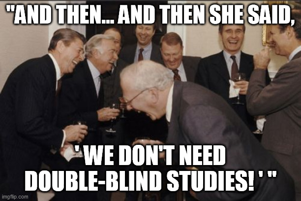 Laughing Men In Suits | "AND THEN... AND THEN SHE SAID, ' WE DON'T NEED
DOUBLE-BLIND STUDIES! ' " | image tagged in memes,laughing men in suits,covid-19 | made w/ Imgflip meme maker
