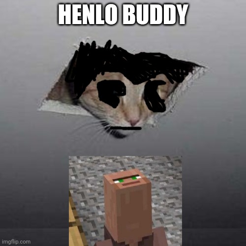 henlo buddy | HENLO BUDDY | image tagged in memes,ceiling cat,bendy and the ink machine,minecraft villagers,minecraft,cursed | made w/ Imgflip meme maker