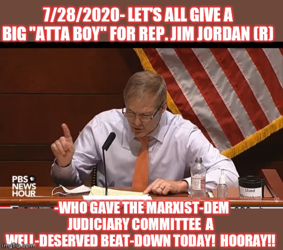 For He's a jolly good fellow! | 7/28/2020- LET'S ALL GIVE A BIG "ATTA BOY" FOR REP. JIM JORDAN (R); -WHO GAVE THE MARXIST-DEM JUDICIARY COMMITTEE  A WELL-DESERVED BEAT-DOWN TODAY!  HOORAY!! | image tagged in republicans,strong,democrats,weak | made w/ Imgflip meme maker