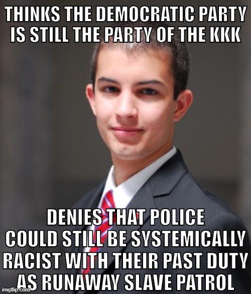 Hint: Cons don't actually care about racism. | THINKS THE DEMOCRATIC PARTY IS STILL THE PARTY OF THE KKK; DENIES THAT POLICE COULD STILL BE SYSTEMICALLY RACIST WITH THEIR PAST DUTY
AS RUNAWAY SLAVE PATROL | image tagged in college conservative,democrats,kkk,police,police brutality,racism | made w/ Imgflip meme maker