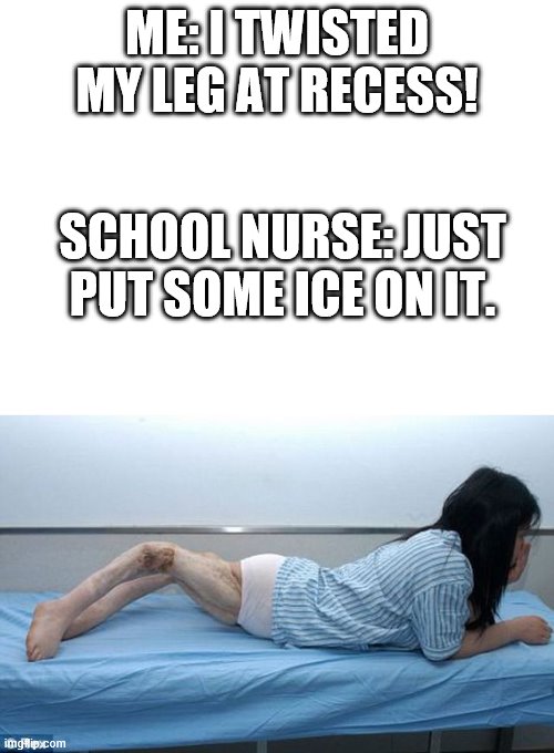 oh dear. | ME: I TWISTED MY LEG AT RECESS! SCHOOL NURSE: JUST PUT SOME ICE ON IT. | image tagged in blank white template | made w/ Imgflip meme maker