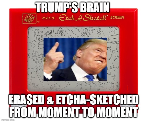 Etch a sketch | TRUMP'S BRAIN; ERASED & ETCHA-SKETCHED FROM MOMENT TO MOMENT | image tagged in etch a sketch | made w/ Imgflip meme maker