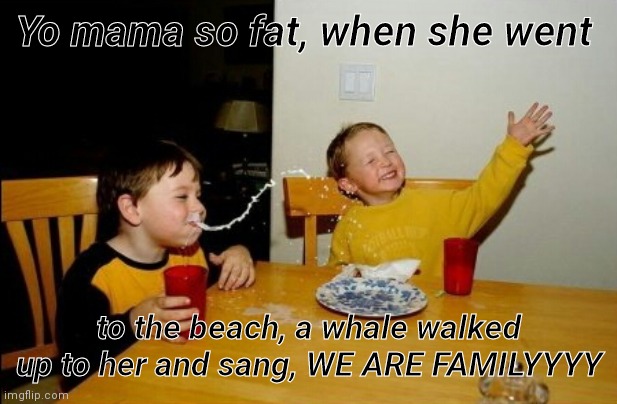 Insert laughing here | Yo mama so fat, when she went; to the beach, a whale walked up to her and sang, WE ARE FAMILYYYY | image tagged in memes,yo mamas so fat | made w/ Imgflip meme maker