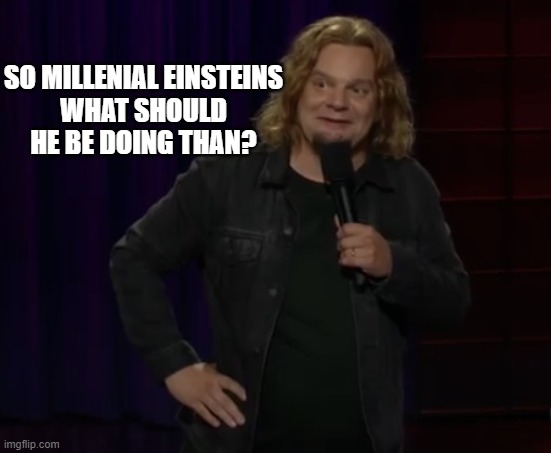 Ismo - Probably | SO MILLENIAL EINSTEINS
WHAT SHOULD HE BE DOING THAN? | image tagged in ismo - probably | made w/ Imgflip meme maker