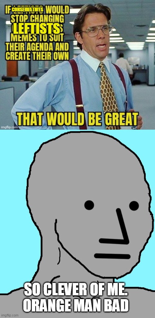 CONSERVATIVES LEFTISTS SO CLEVER OF ME.
ORANGE MAN BAD | image tagged in memes,npc | made w/ Imgflip meme maker