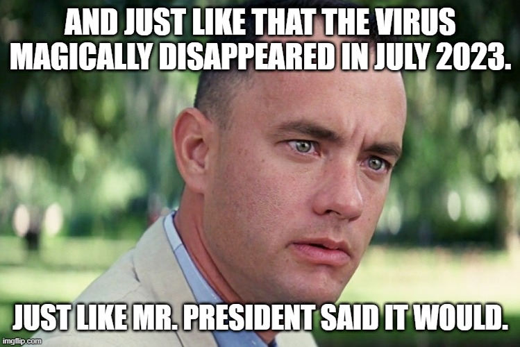 Mr. President smart | AND JUST LIKE THAT THE VIRUS MAGICALLY DISAPPEARED IN JULY 2023. JUST LIKE MR. PRESIDENT SAID IT WOULD. | image tagged in memes,and just like that | made w/ Imgflip meme maker