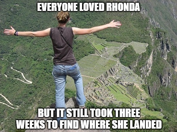 Never forget | EVERYONE LOVED RHONDA; BUT IT STILL TOOK THREE WEEKS TO FIND WHERE SHE LANDED | image tagged in rhonda,fun,funny,memes,funny memes | made w/ Imgflip meme maker