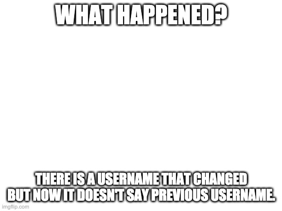 It was SpikesAreMyFAAAAVORITe changed to GD_Kings4ife | WHAT HAPPENED? THERE IS A USERNAME THAT CHANGED BUT NOW IT DOESN'T SAY PREVIOUS USERNAME. | image tagged in blank white template | made w/ Imgflip meme maker