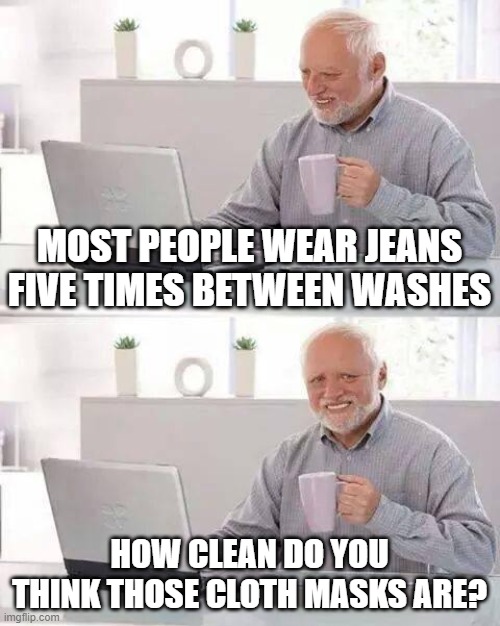 Hide the Pain Harold | MOST PEOPLE WEAR JEANS FIVE TIMES BETWEEN WASHES; HOW CLEAN DO YOU THINK THOSE CLOTH MASKS ARE? | image tagged in memes,hide the pain harold | made w/ Imgflip meme maker