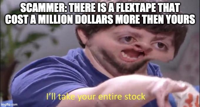 I'll take your entire stock | SCAMMER: THERE IS A FLEXTAPE THAT COST A MILLION DOLLARS MORE THEN YOURS | image tagged in i'll take your entire stock | made w/ Imgflip meme maker