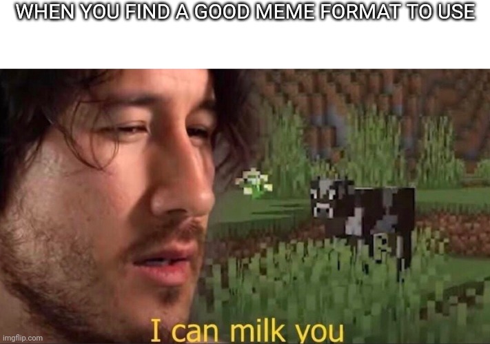 Or when it gets a lot of views and upvotes | WHEN YOU FIND A GOOD MEME FORMAT TO USE | image tagged in i can milk you template | made w/ Imgflip meme maker