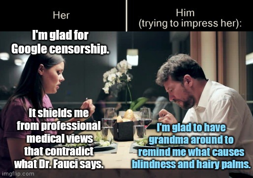 When she's glad for censorship | I'm glad for Google censorship. It shields me from professional  medical views that contradict what Dr. Fauci says. I'm glad to have grandma around to remind me what causes blindness and hairy palms. | image tagged in impress her guy template,impress her guy,google,google owned social media,sheeple,censorship | made w/ Imgflip meme maker