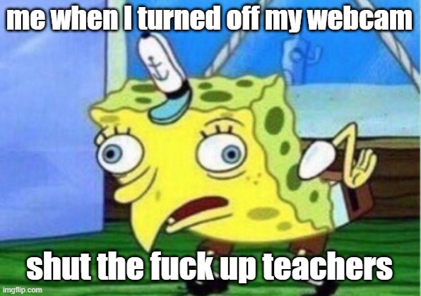 Mocking Spongebob Meme | me when I turned off my webcam shut the fuck up teachers | image tagged in memes,mocking spongebob | made w/ Imgflip meme maker