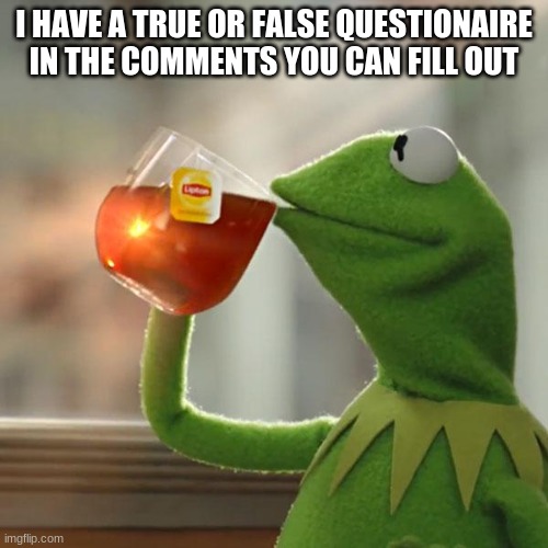 Quick little quiz | I HAVE A TRUE OR FALSE QUESTIONAIRE IN THE COMMENTS YOU CAN FILL OUT | image tagged in memes,but that's none of my business,kermit the frog | made w/ Imgflip meme maker