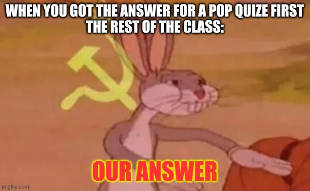 Bugs bunny communist | WHEN YOU GOT THE ANSWER FOR A POP QUIZE FIRST
THE REST OF THE CLASS:; OUR ANSWER | image tagged in bugs bunny communist | made w/ Imgflip meme maker