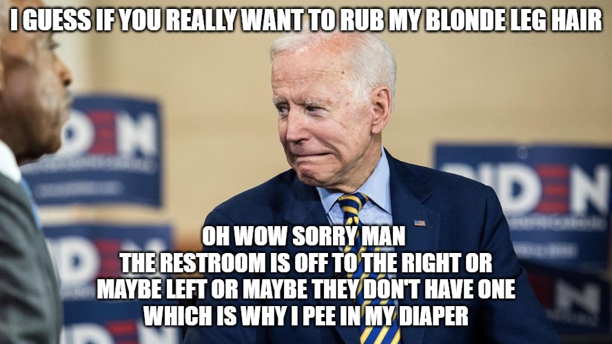 Corn Pop | I GUESS IF YOU REALLY WANT TO RUB MY BLONDE LEG HAIR; OH WOW SORRY MAN 
THE RESTROOM IS OFF TO THE RIGHT OR
MAYBE LEFT OR MAYBE THEY DON'T HAVE ONE
WHICH IS WHY I PEE IN MY DIAPER | image tagged in joe biden,pedophile,memes,politics,funny,2020 | made w/ Imgflip meme maker
